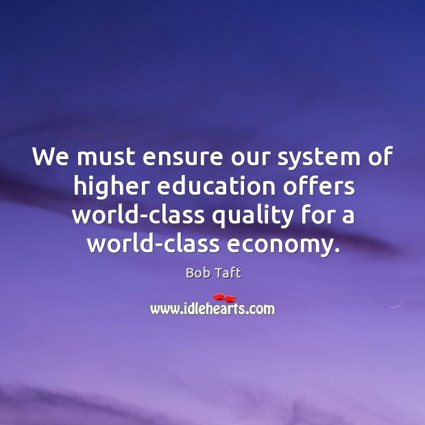 We must ensure our system of higher education offers world-class quality for a world-class economy. Bob Taft Picture Quote
