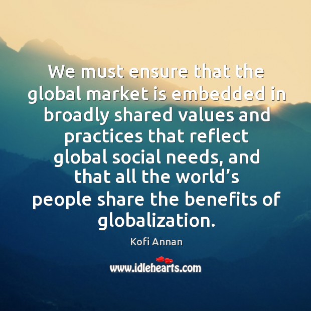 We must ensure that the global market is embedded in broadly shared values Kofi Annan Picture Quote