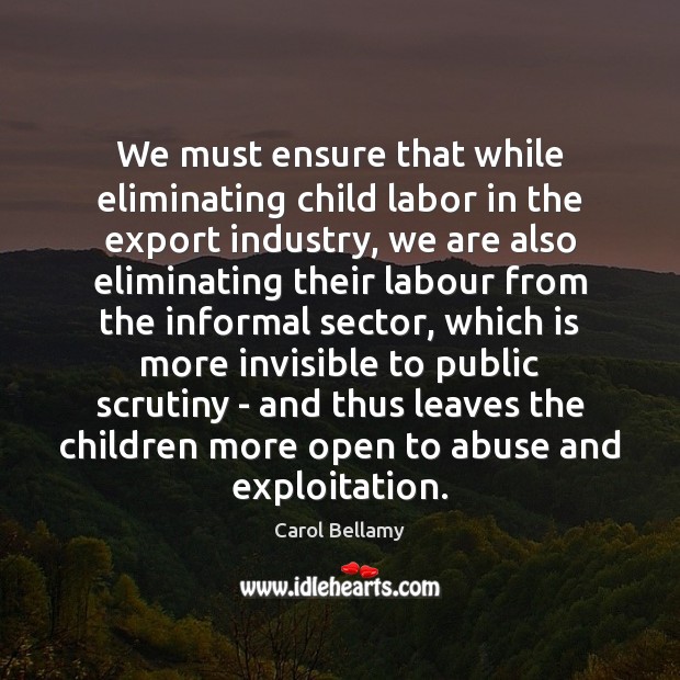We must ensure that while eliminating child labor in the export industry, Carol Bellamy Picture Quote