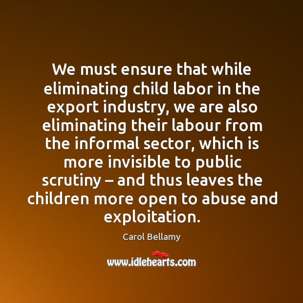 We must ensure that while eliminating child labor in the export industry, we are also eliminating Carol Bellamy Picture Quote