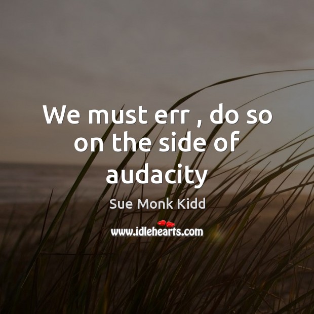 We must err , do so on the side of audacity Sue Monk Kidd Picture Quote
