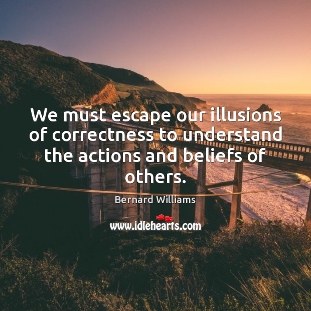 We must escape our illusions of correctness to understand the actions and Bernard Williams Picture Quote