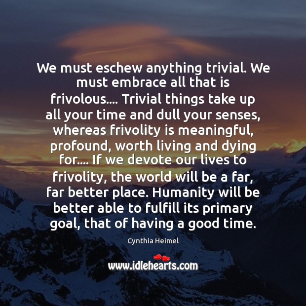 We must eschew anything trivial. We must embrace all that is frivolous…. Cynthia Heimel Picture Quote