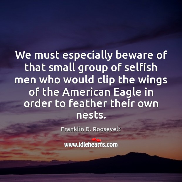 We must especially beware of that small group of selfish men who Franklin D. Roosevelt Picture Quote