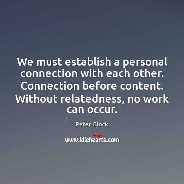 We must establish a personal connection with each other. Connection before content. Peter Block Picture Quote