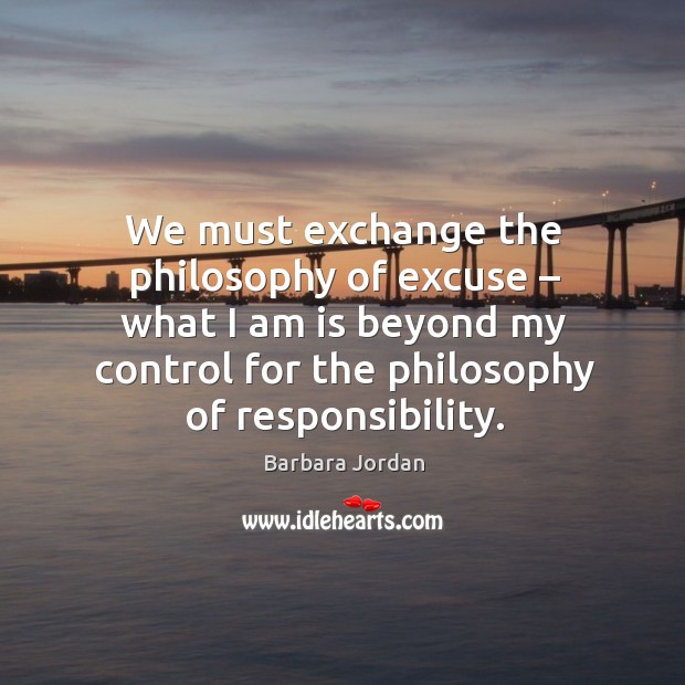 We must exchange the philosophy of excuse – what I am is beyond my control for the philosophy Barbara Jordan Picture Quote
