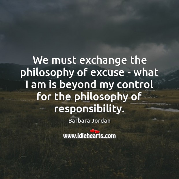 We must exchange the philosophy of excuse – what I am is Barbara Jordan Picture Quote