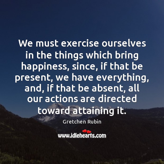We must exercise ourselves in the things which bring happiness, since, if Gretchen Rubin Picture Quote