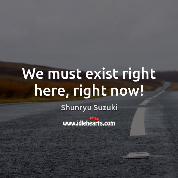 We must exist right here, right now! Shunryu Suzuki Picture Quote