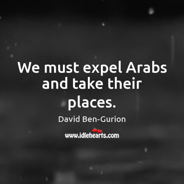 We must expel Arabs and take their places. David Ben-Gurion Picture Quote