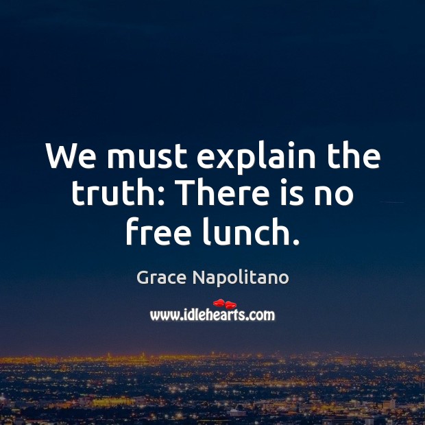 We must explain the truth: There is no free lunch. Grace Napolitano Picture Quote