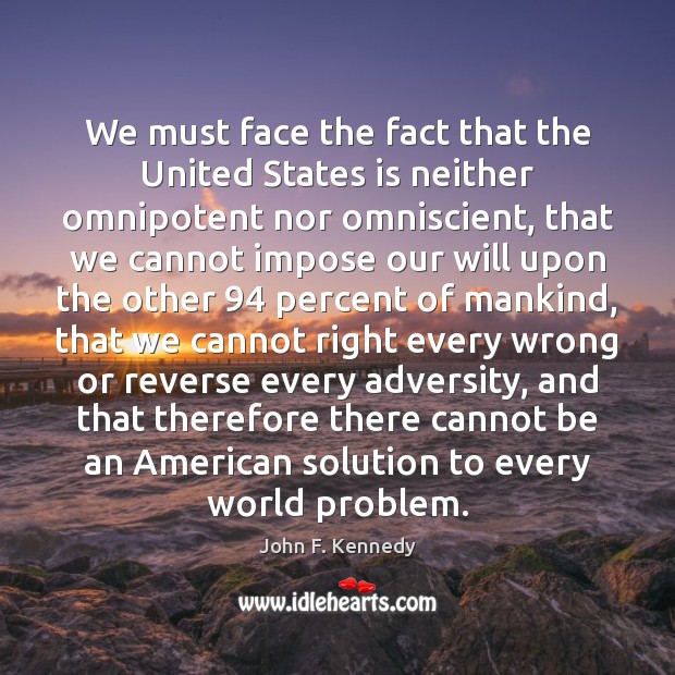 We must face the fact that the United States is neither omnipotent John F. Kennedy Picture Quote