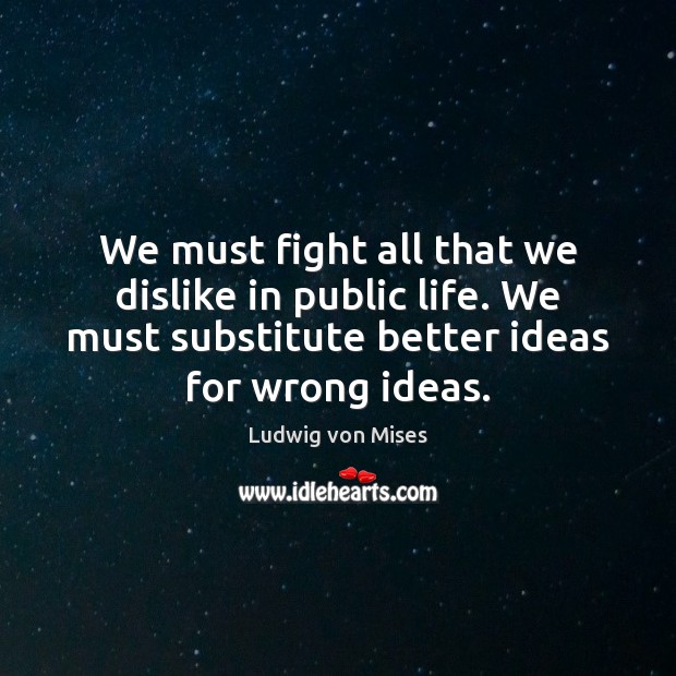 We must fight all that we dislike in public life. We must Ludwig von Mises Picture Quote