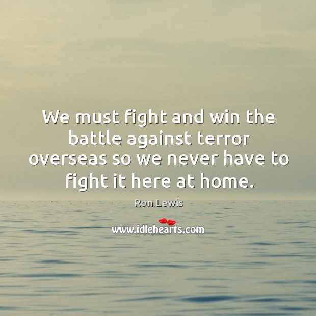 We must fight and win the battle against terror overseas so we never have to fight it here at home. Image