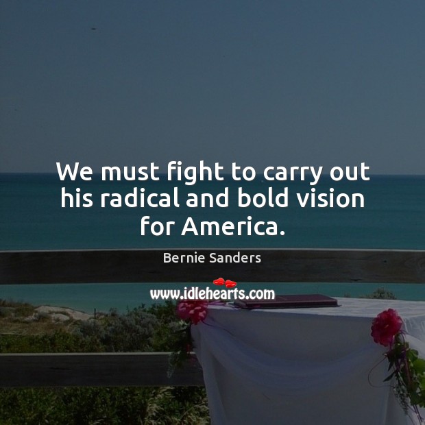 We must fight to carry out his radical and bold vision for America. Bernie Sanders Picture Quote
