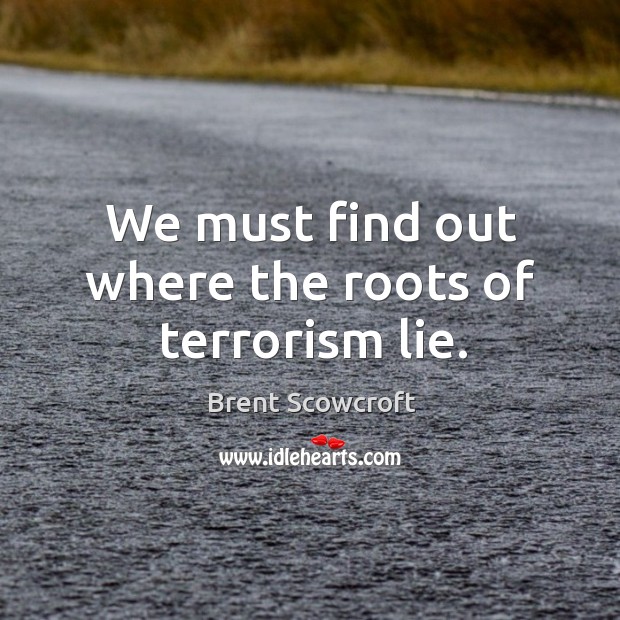 We must find out where the roots of terrorism lie. Brent Scowcroft Picture Quote