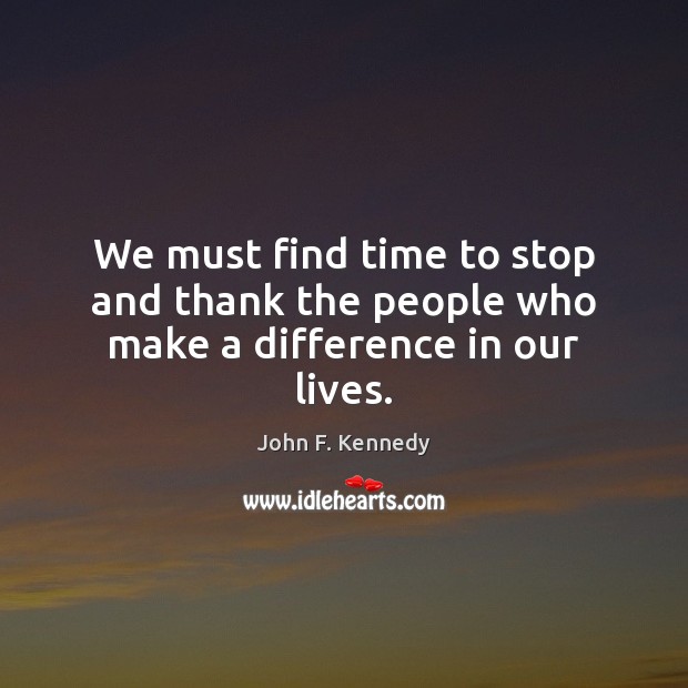 We must find time to stop and thank the people who make a difference in our lives. John F. Kennedy Picture Quote