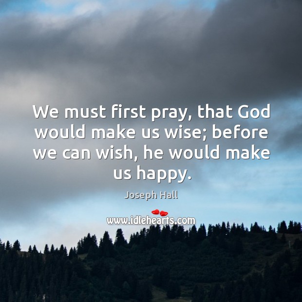 We must first pray, that God would make us wise; before we can wish, he would make us happy. Image