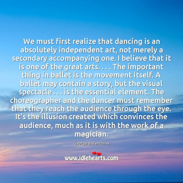 We must first realize that dancing is an absolutely independent art, not George Balanchine Picture Quote