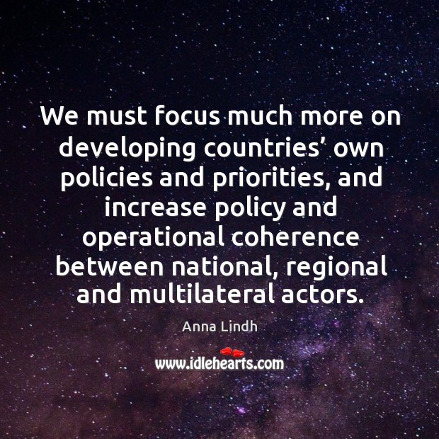 We must focus much more on developing countries’ own policies and priorities Anna Lindh Picture Quote