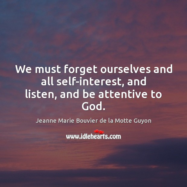 We must forget ourselves and all self-interest, and listen, and be attentive to God. Jeanne Marie Bouvier de la Motte Guyon Picture Quote