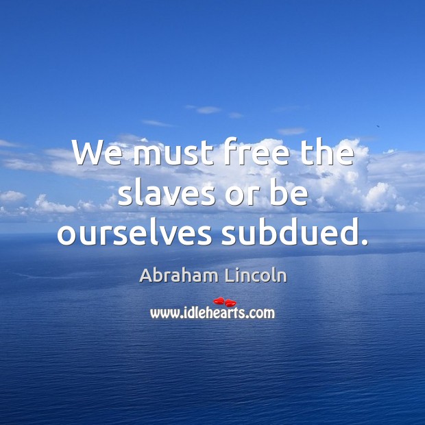 We must free the slaves or be ourselves subdued. Abraham Lincoln Picture Quote