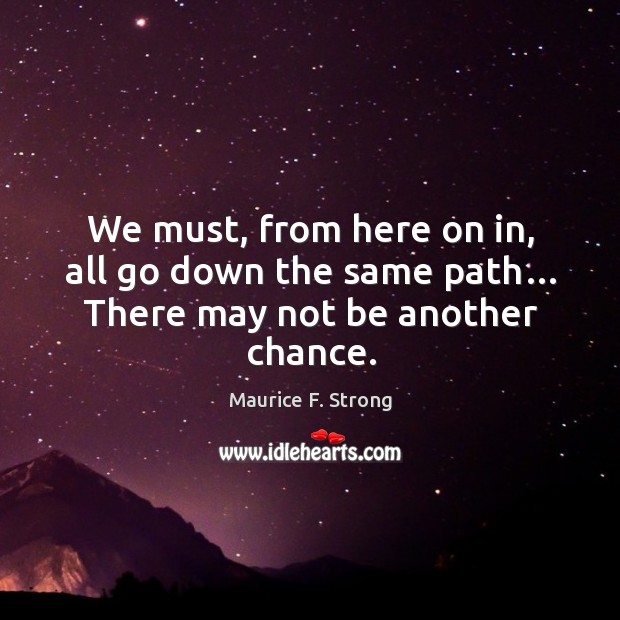 We must, from here on in, all go down the same path… there may not be another chance. Maurice F. Strong Picture Quote