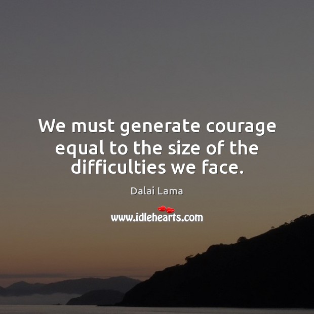 We must generate courage equal to the size of the difficulties we face. Dalai Lama Picture Quote