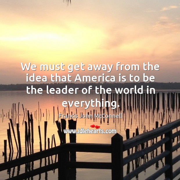 We must get away from the idea that america is to be the leader of the world in everything. Francis John McConnell Picture Quote