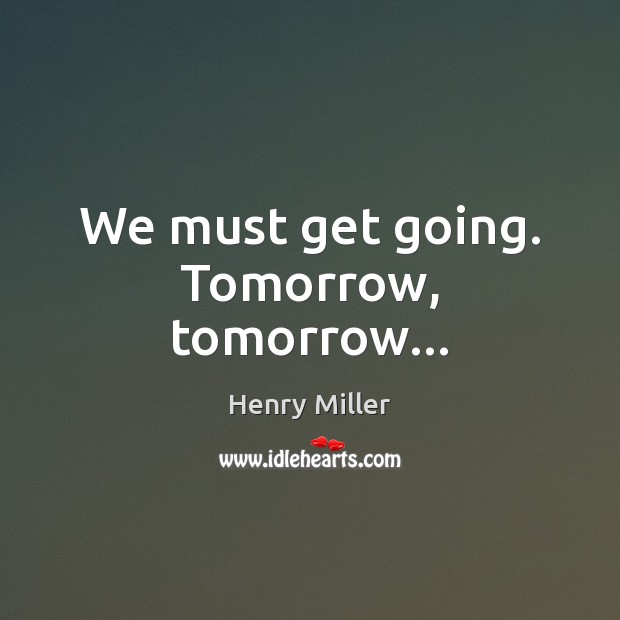We must get going. Tomorrow, tomorrow… Henry Miller Picture Quote