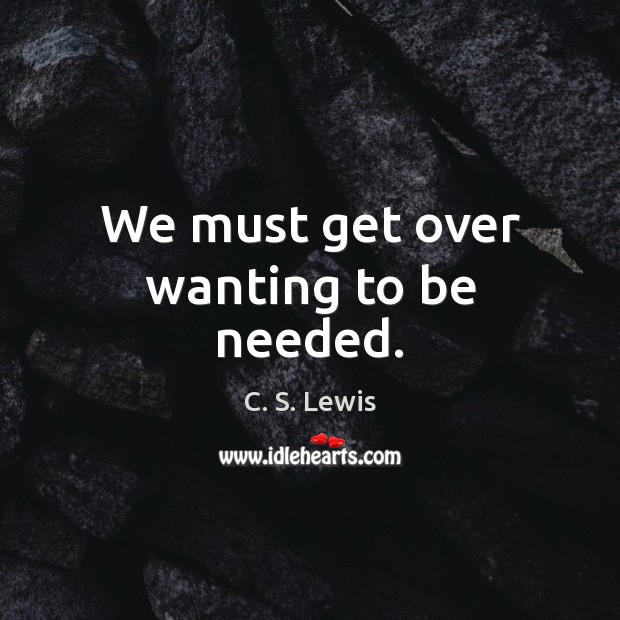 We must get over wanting to be needed. C. S. Lewis Picture Quote