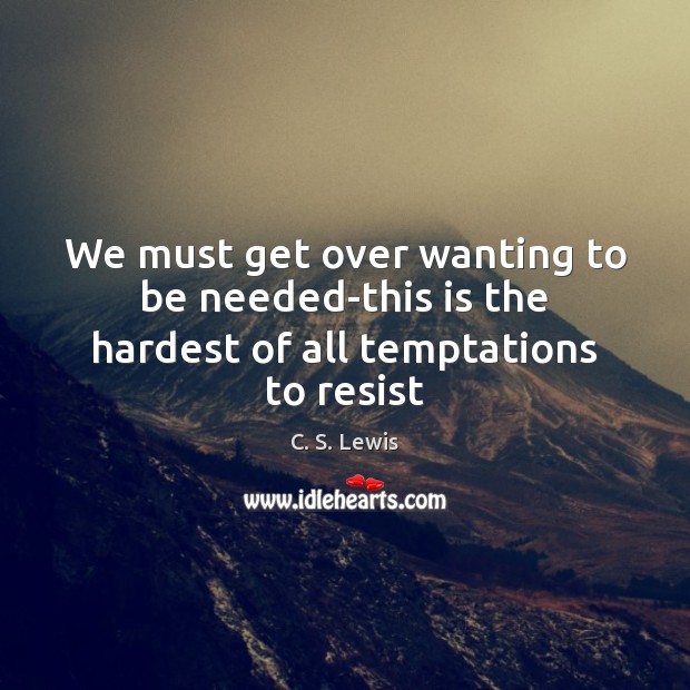 We must get over wanting to be needed-this is the hardest of all temptations to resist Image
