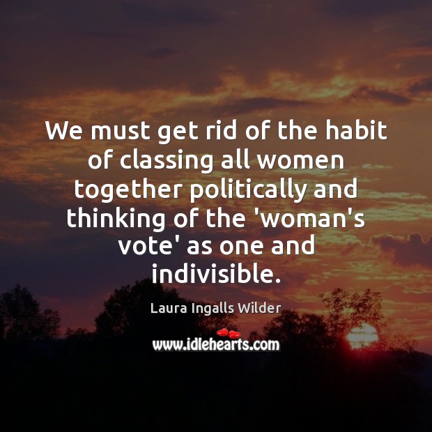 We must get rid of the habit of classing all women together Laura Ingalls Wilder Picture Quote
