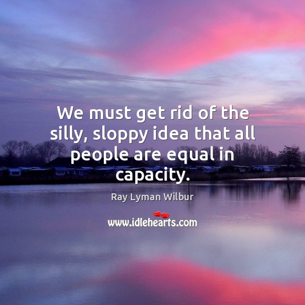 We must get rid of the silly, sloppy idea that all people are equal in capacity. 