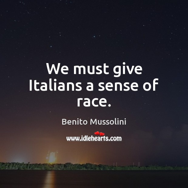 We must give Italians a sense of race. Benito Mussolini Picture Quote