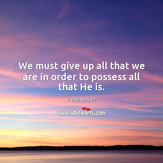 We must give up all that we are in order to possess all that He is. Heidi Baker Picture Quote