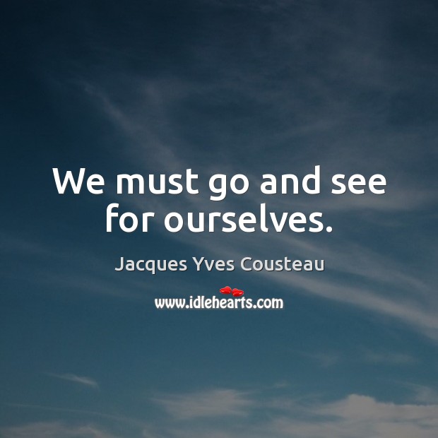 We must go and see for ourselves. Jacques Yves Cousteau Picture Quote