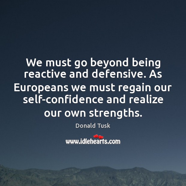 We must go beyond being reactive and defensive. As Europeans we must Donald Tusk Picture Quote