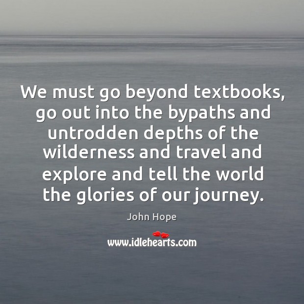 We must go beyond textbooks, go out into the bypaths and untrodden Journey Quotes Image
