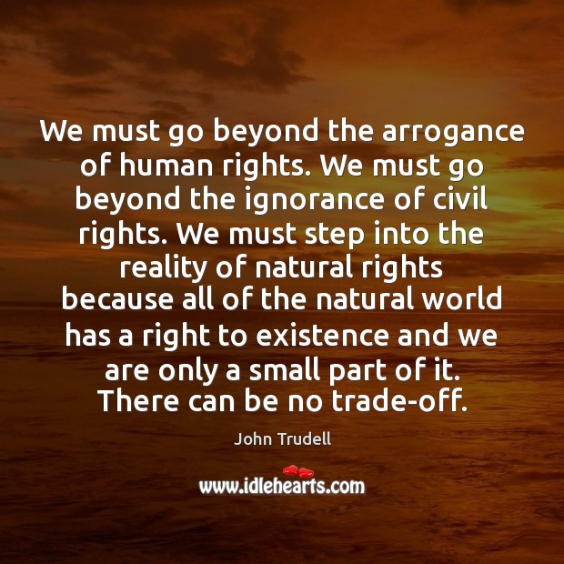 We must go beyond the arrogance of human rights. We must go John Trudell Picture Quote