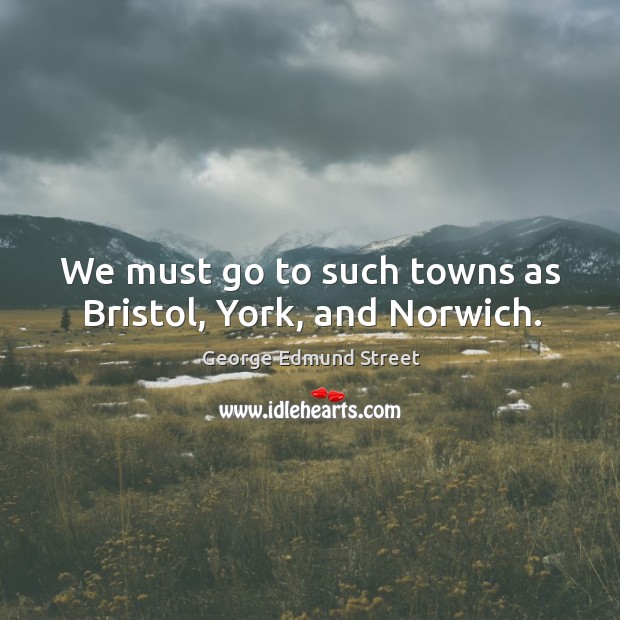 We must go to such towns as bristol, york, and norwich. George Edmund Street Picture Quote