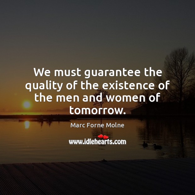 We must guarantee the quality of the existence of the men and women of tomorrow. Marc Forne Molne Picture Quote