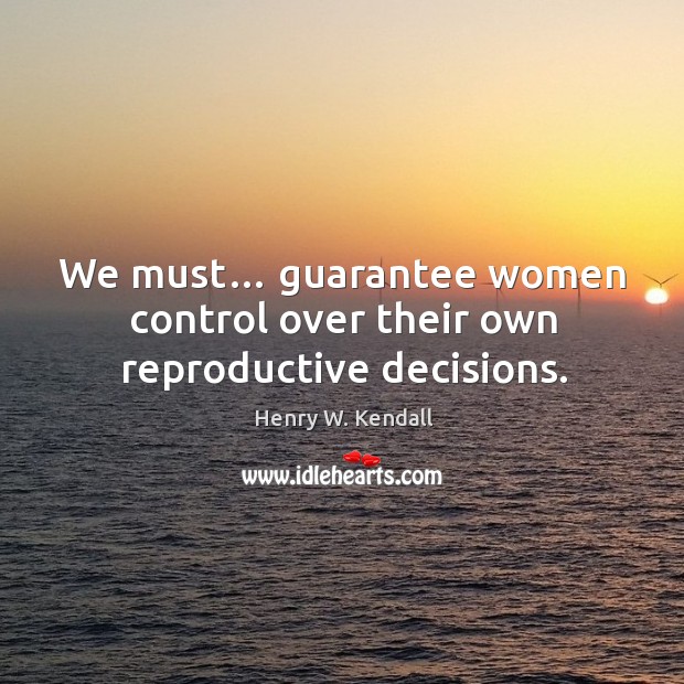 We must… guarantee women control over their own reproductive decisions. Henry W. Kendall Picture Quote
