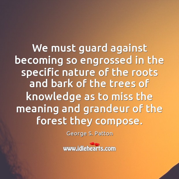 We must guard against becoming so engrossed in the specific nature of George S. Patton Picture Quote