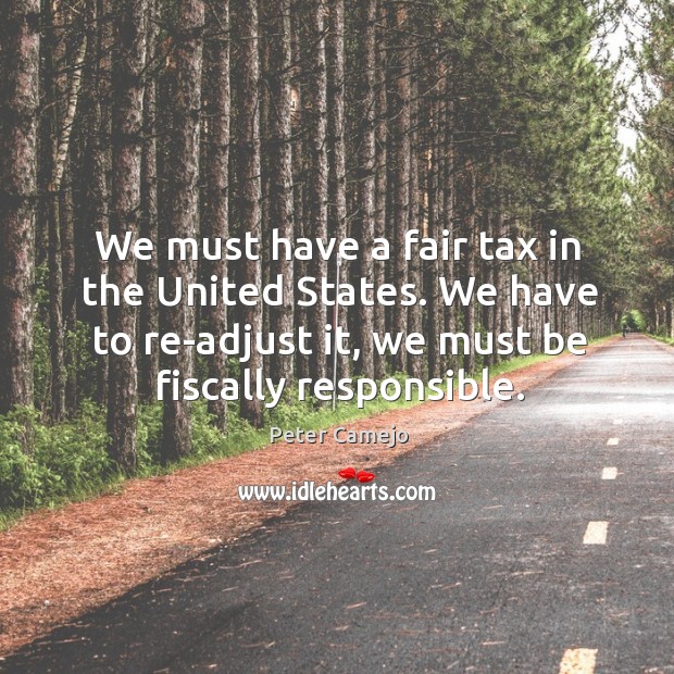 We must have a fair tax in the united states. We have to re-adjust it, we must be fiscally responsible. Peter Camejo Picture Quote