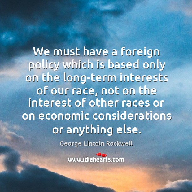 We must have a foreign policy which is based only on the long-term interests of our race George Lincoln Rockwell Picture Quote