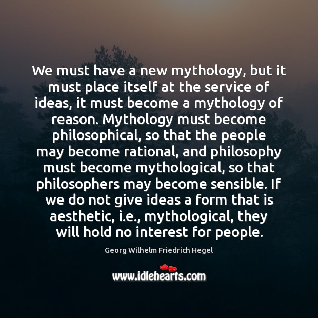 We must have a new mythology, but it must place itself at Georg Wilhelm Friedrich Hegel Picture Quote