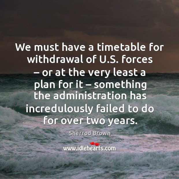 We must have a timetable for withdrawal of u.s. Forces – or at the very least Sherrod Brown Picture Quote