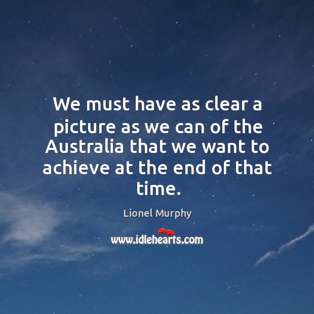 We must have as clear a picture as we can of the australia that we want to achieve at the end of that time. Lionel Murphy Picture Quote