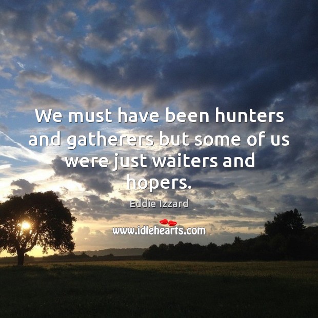 We must have been hunters and gatherers but some of us were just waiters and hopers. Image